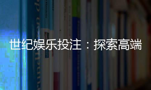 世纪娱乐投注：探索高端博彩体验与赢利技巧
