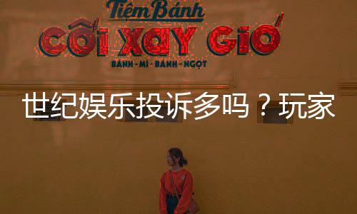 世纪娱乐投诉多吗？玩家真实反馈与平台服务解析