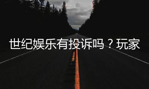 世纪娱乐有投诉吗？玩家真实反馈与投诉处理解析