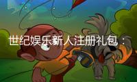 世纪娱乐新人注册礼包：首存豪礼与专属福利限时放送