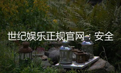 世纪娱乐正规官网：安全可靠的在线娱乐首选平台