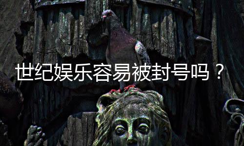 世纪娱乐容易被封号吗？揭秘账号安全与防封技巧