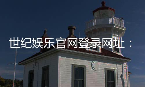 世纪娱乐官网登录网址：畅享顶级棋牌电游的尊贵体验