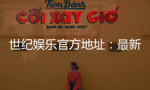 世纪娱乐官方地址：最新官网入口及安全登录指南