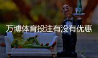 万博体育投注有没有优惠？最新优惠活动与领取攻略
