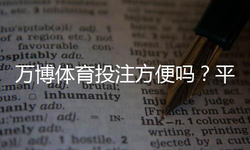 万博体育投注方便吗?平台便捷性、安全性与新手操作全解析