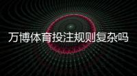 万博体育投注规则复杂吗？新手一看就懂的详尽入门与实战技巧