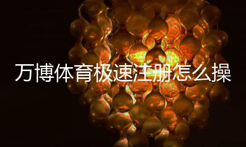 万博体育极速注册怎么操作？新手5分钟快速开户图文教程