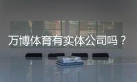 万博体育有实体公司吗？真相揭秘：官方资质、注册地址与核实方法全解析