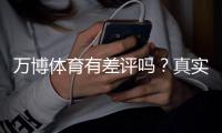 万博体育有差评吗？真实用户评价与投诉记录全面解析