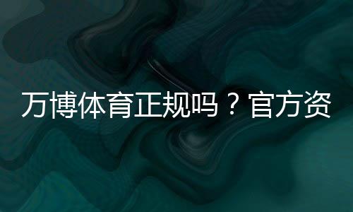万博体育正规吗？官方资质、监管与用户安全一文看懂