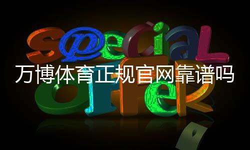 万博体育正规官网靠谱吗？官网真伪快速辨别、入口与安全注册全攻略