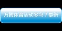 万博体育活动多吗？最新活动种类、优惠力度与参与攻略全解析