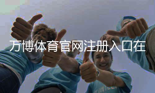 万博体育官网注册入口在哪里？新手必看注册步骤与注意事项详解