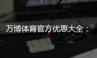 万博体育官方优惠大全：最新活动、领取方法与使用攻略