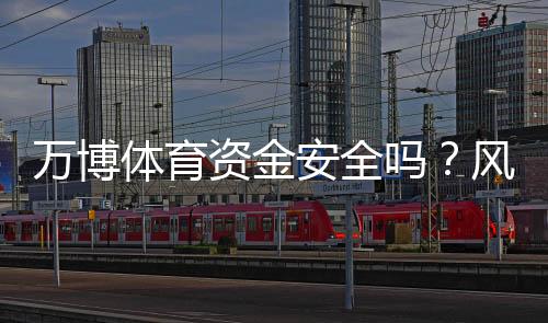 万博体育资金安全吗？风控、资金托管与提现流程全解析
