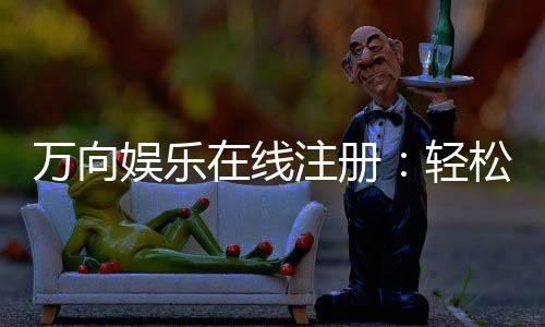 万向娱乐在线注册：轻松完成开户畅享顶级棋牌游戏体验