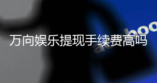 万向娱乐提现手续费高吗?资深玩家解析费用详情与应对策略