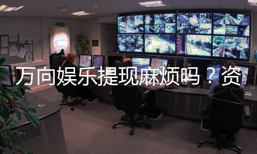 万向娱乐提现麻烦吗？资深玩家解析到账速度与常见问题