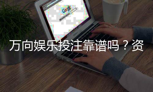 万向娱乐投注靠谱吗？资深玩家实测平台安全性与体验