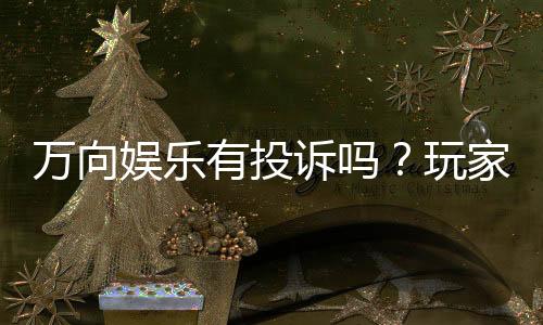 万向娱乐有投诉吗？玩家真实反馈与投诉处理解析