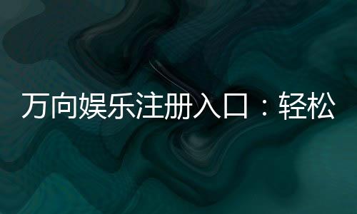 万向娱乐注册入口:轻松获取游戏礼包与新手福利指南