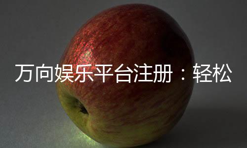 万向娱乐平台注册：轻松完成开户畅享顶级游戏体验
