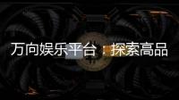 万向娱乐平台：探索高品质电子游艺的终极选择