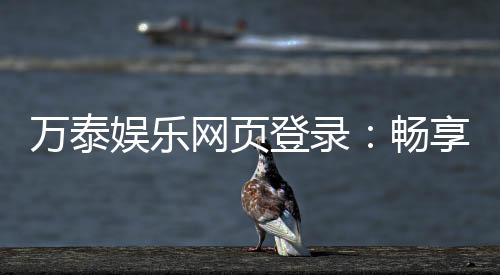 万泰娱乐网页登录：畅享顶级棋牌电游的尊贵体验