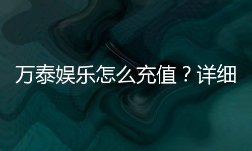 万泰娱乐怎么充值？详细步骤与到账时间解析