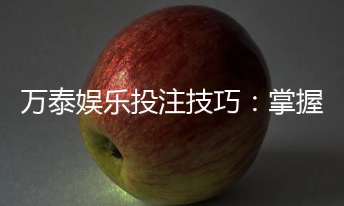 万泰娱乐投注技巧：掌握这5个实战策略轻松提升胜率