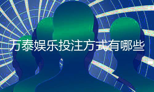 万泰娱乐投注方式有哪些？详解主流玩法与充值渠道