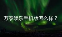万泰娱乐手机版怎么样？资深玩家实测体验与下载指南