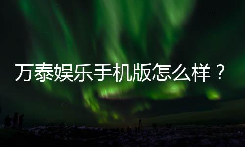 万泰娱乐手机版怎么样？资深玩家实测体验与下载指南