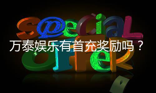 万泰娱乐有首充奖励吗？首充优惠详情及领取攻略