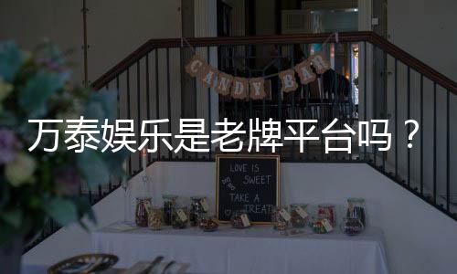 万泰娱乐是老牌平台吗?资深玩家解析其历史与信誉