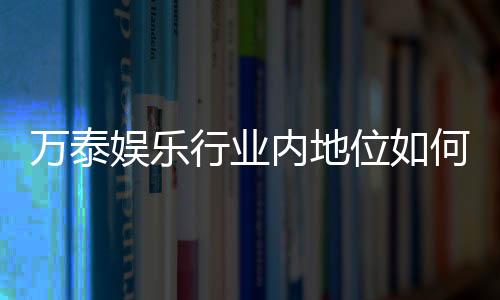 万泰娱乐行业内地位如何？深度解析其市场影响力与玩家口碑