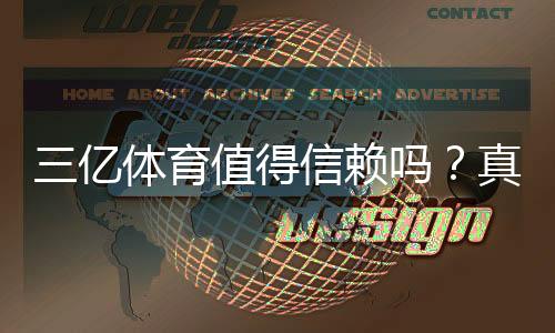 三亿体育值得信赖吗？真实评测与安全性深度解析