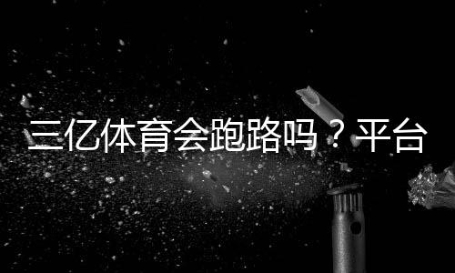 三亿体育会跑路吗？平台风险揭秘与用户维权指南