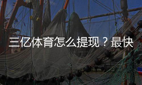 三亿体育怎么提现？最快到账步骤、手续费与常见问题详解