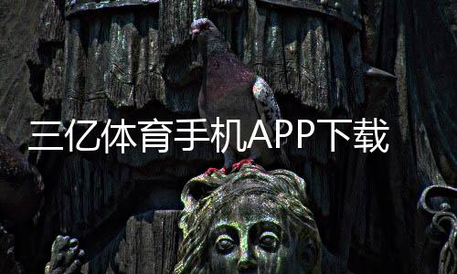 三亿体育手机APP下载与安装：官方最新版安卓iOS安装步骤、安全验证及常见问题