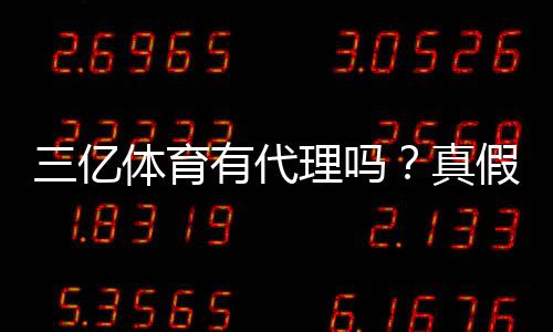 三亿体育有代理吗？真假代理辨别、风险提示与安全注册攻略
