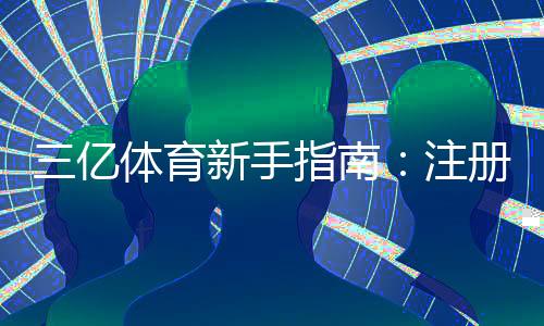 三亿体育新手指南：注册充值、玩法教学与安全注意事项快速上手