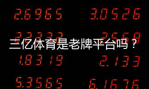 三亿体育是老牌平台吗？资质与口碑全面评测