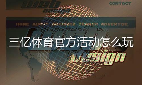 三亿体育官方活动怎么玩？最新优惠、参与规则与注意事项全面解析