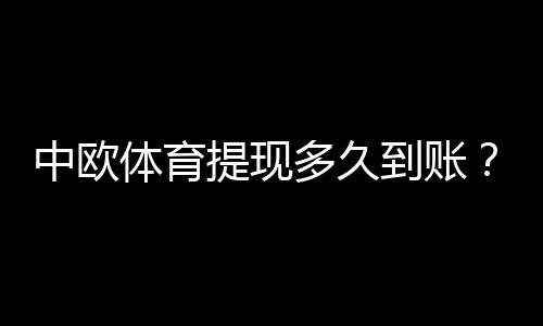 中欧体育提现多久到账？到账时间、影响因素与常见问题解答