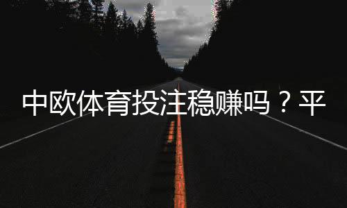 中欧体育投注稳赚吗？平台真相、风险剖析与实战盈利策略
