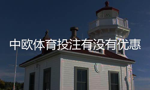 中欧体育投注有没有优惠？最新优惠活动、领取攻略与注意事项详解