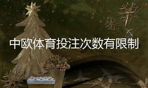 中欧体育投注次数有限制吗?一分钟看懂投注规则、额度与防封策略