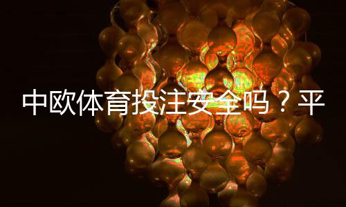 中欧体育投注安全吗？平台合法性、资金保障与用户评价全面解析